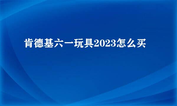 肯德基六一玩具2023怎么买