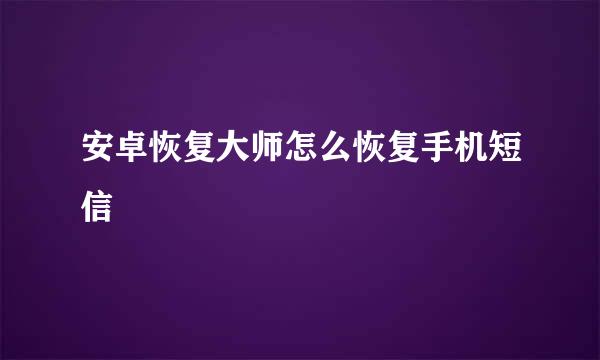 安卓恢复大师怎么恢复手机短信