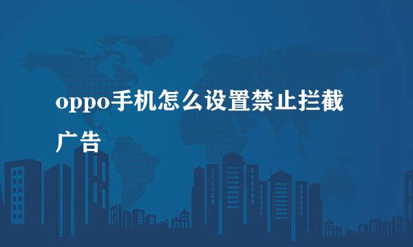 oppo手机怎么设置禁止拦截广告