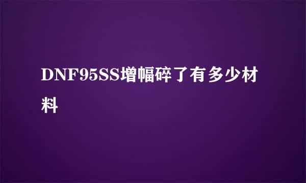 DNF95SS增幅碎了有多少材料