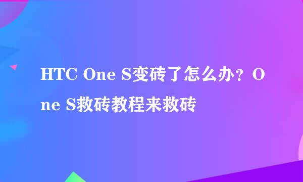 HTC One S变砖了怎么办？One S救砖教程来救砖