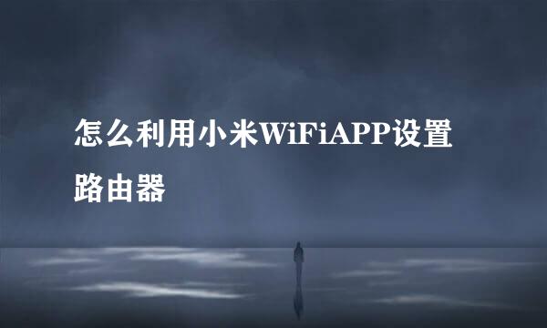 怎么利用小米WiFiAPP设置路由器