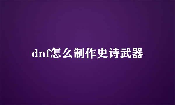 dnf怎么制作史诗武器
