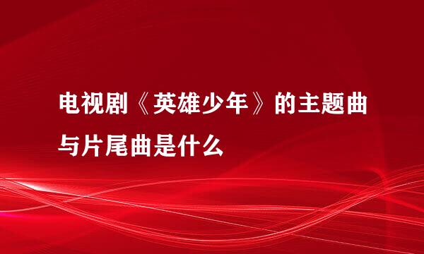 电视剧《英雄少年》的主题曲与片尾曲是什么