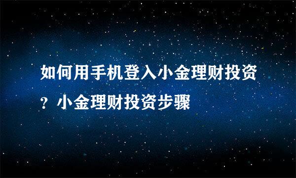 如何用手机登入小金理财投资？小金理财投资步骤