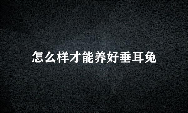 怎么样才能养好垂耳兔