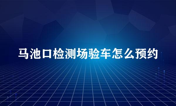 马池口检测场验车怎么预约