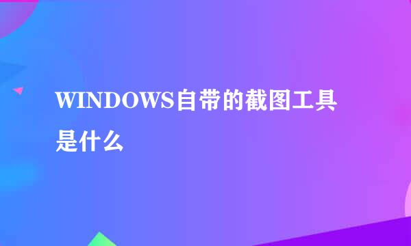 WINDOWS自带的截图工具是什么