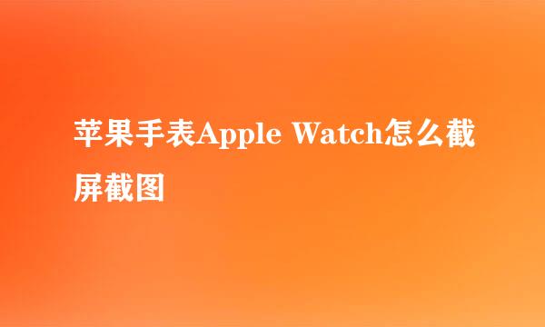 苹果手表Apple Watch怎么截屏截图