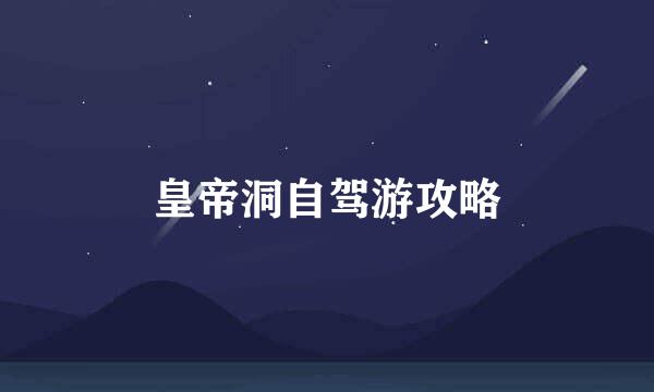 皇帝洞自驾游攻略