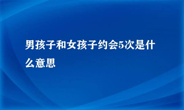 男孩子和女孩子约会5次是什么意思