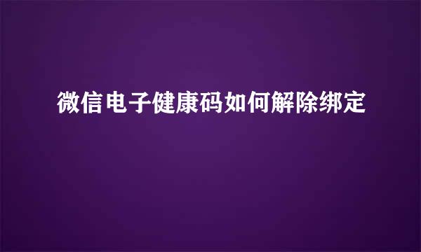微信电子健康码如何解除绑定