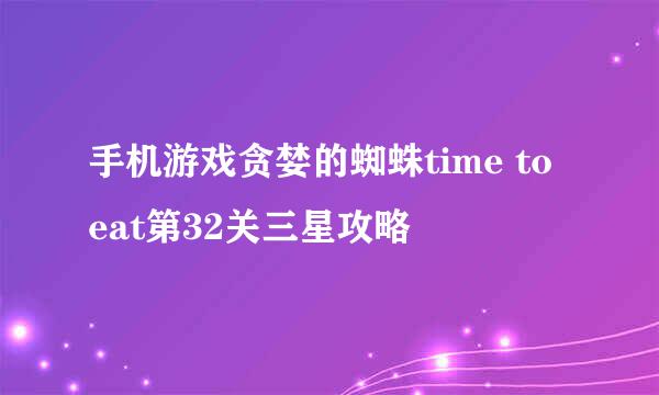 手机游戏贪婪的蜘蛛time to eat第32关三星攻略