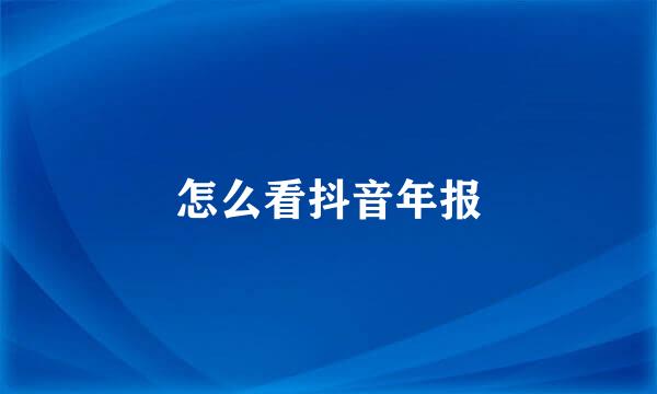怎么看抖音年报