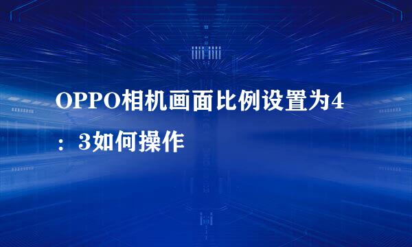 OPPO相机画面比例设置为4：3如何操作