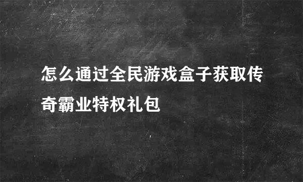 怎么通过全民游戏盒子获取传奇霸业特权礼包
