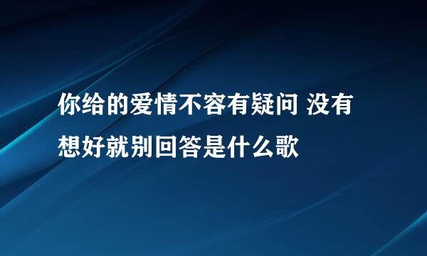 你给的爱情不容有疑问 没有想好就别回答是什么歌