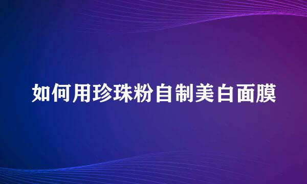如何用珍珠粉自制美白面膜