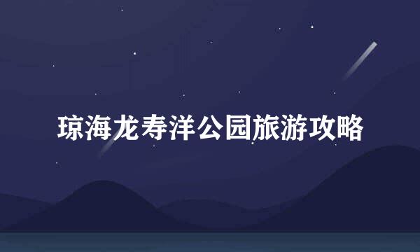 琼海龙寿洋公园旅游攻略