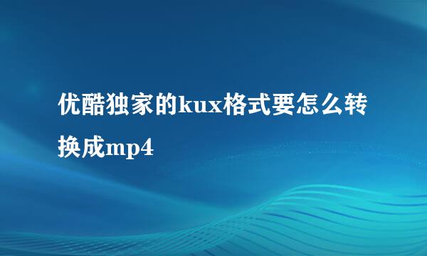 优酷独家的kux格式要怎么转换成mp4