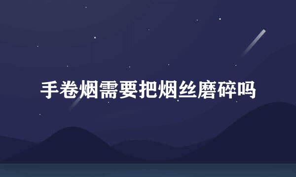 手卷烟需要把烟丝磨碎吗
