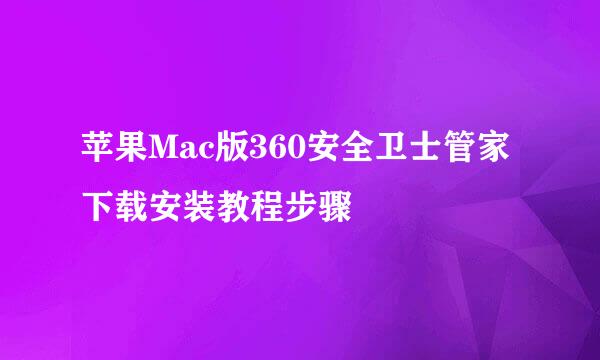 苹果Mac版360安全卫士管家下载安装教程步骤
