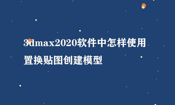 3dmax2020软件中怎样使用置换贴图创建模型
