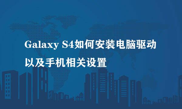 Galaxy S4如何安装电脑驱动以及手机相关设置