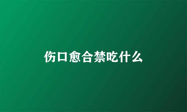 伤口愈合禁吃什么