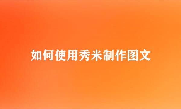 如何使用秀米制作图文