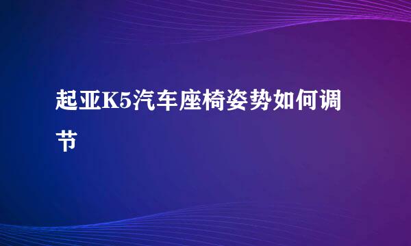 起亚K5汽车座椅姿势如何调节