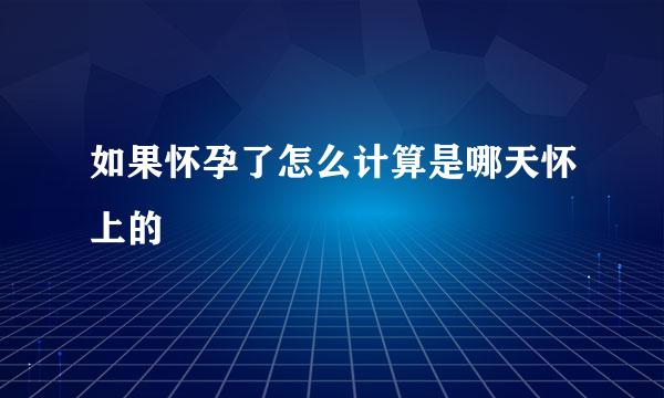 如果怀孕了怎么计算是哪天怀上的