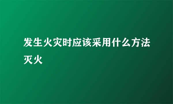 发生火灾时应该采用什么方法灭火