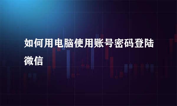 如何用电脑使用账号密码登陆微信