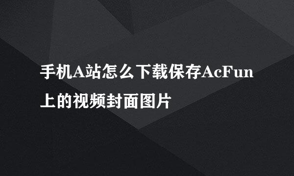 手机A站怎么下载保存AcFun上的视频封面图片