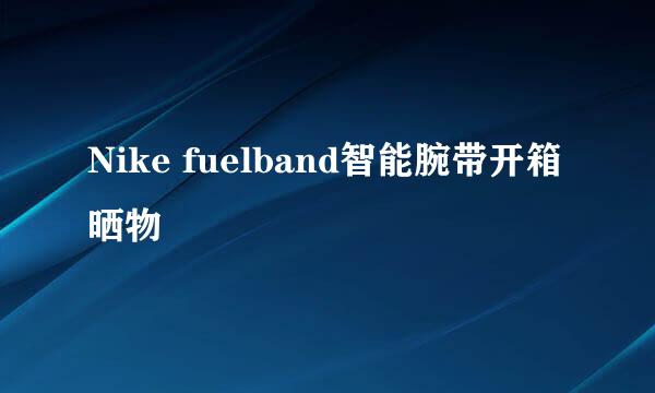 Nike fuelband智能腕带开箱晒物