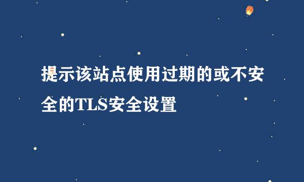 提示该站点使用过期的或不安全的TLS安全设置