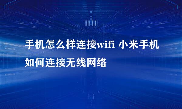手机怎么样连接wifi 小米手机如何连接无线网络