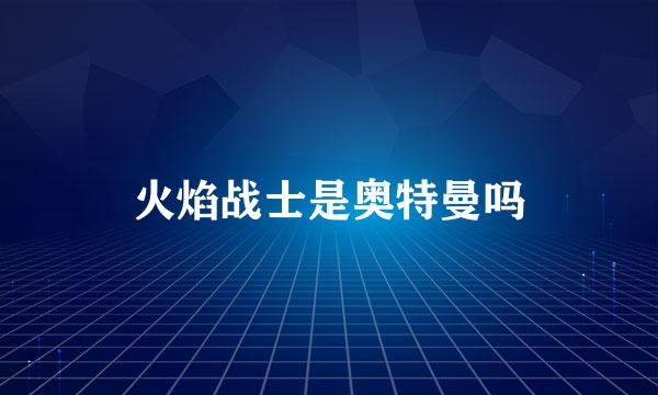火焰战士是奥特曼吗