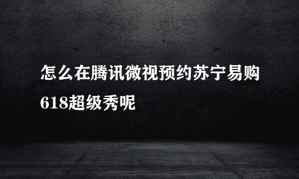 怎么在腾讯微视预约苏宁易购618超级秀呢