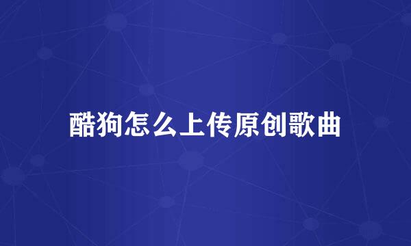 酷狗怎么上传原创歌曲