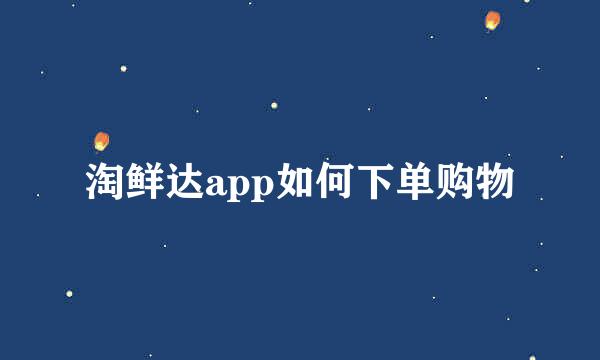 淘鲜达app如何下单购物