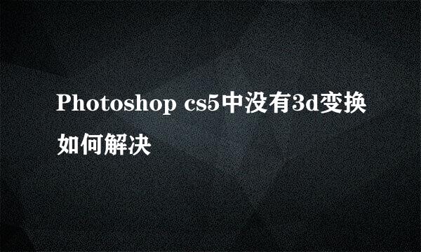 Photoshop cs5中没有3d变换如何解决