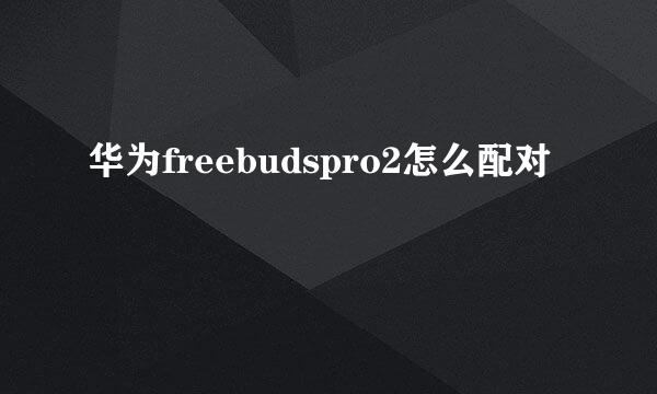华为freebudspro2怎么配对
