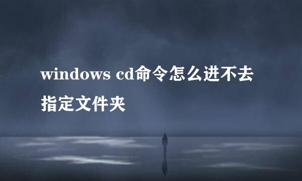 windows cd命令怎么进不去指定文件夹