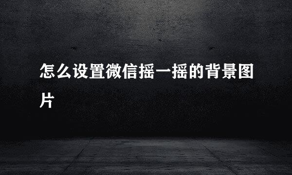 怎么设置微信摇一摇的背景图片