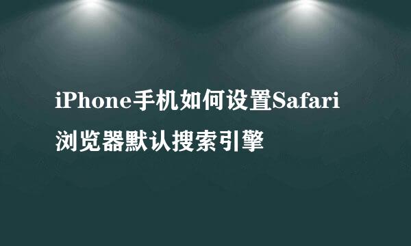 iPhone手机如何设置Safari浏览器默认搜索引擎