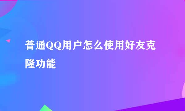 普通QQ用户怎么使用好友克隆功能