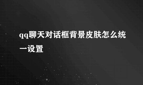 qq聊天对话框背景皮肤怎么统一设置