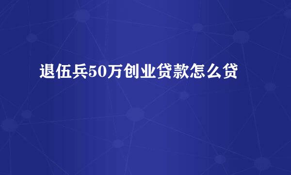 退伍兵50万创业贷款怎么贷